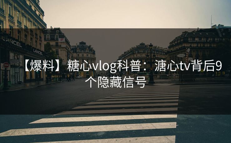 【爆料】糖心vlog科普：溏心tv背后9个隐藏信号