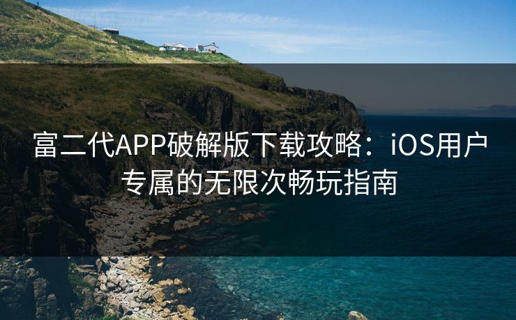 富二代APP破解版下载攻略：iOS用户专属的无限次畅玩指南
