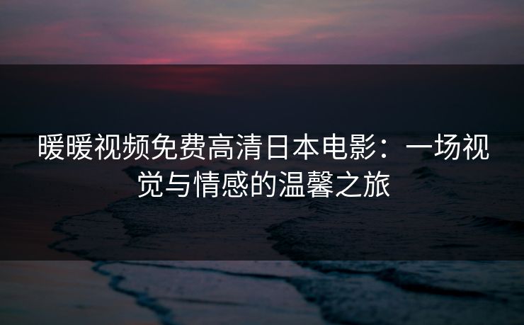暖暖视频免费高清日本电影:一场视觉与情感的温馨之旅 暖暖视频免费高清日本电影:一场视觉与情感的温馨之旅