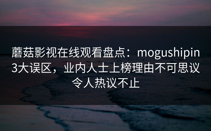 蘑菇影视在线观看盘点：mogushipin3大误区，业内人士上榜理由不可思议令人热议不止