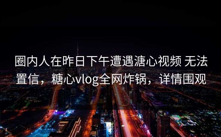 圈内人在昨日下午遭遇溏心视频 无法置信,糖心vlog全网炸锅,详情围观 圈内人在昨日下午遭遇溏心视频 无法置信,糖心vlog全网炸锅,详情围观