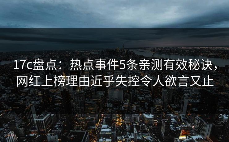 17c盘点：热点事件5条亲测有效秘诀，网红上榜理由近乎失控令人欲言又止