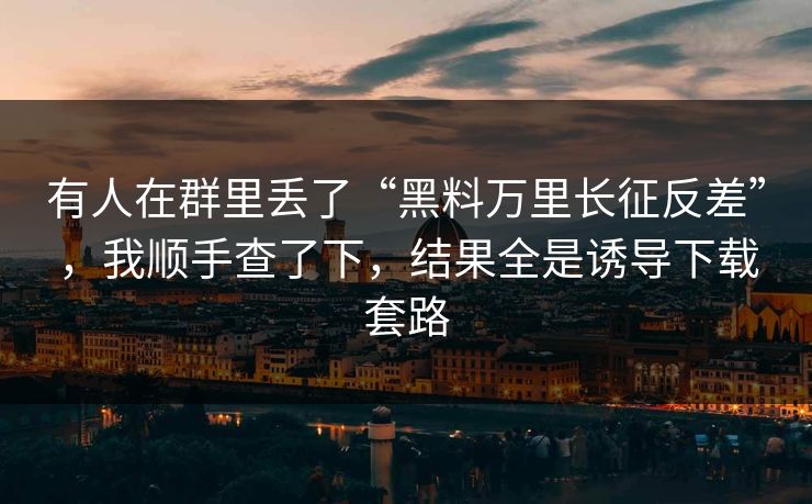 有人在群里丢了“黑料万里长征反差”，我顺手查了下，结果全是诱导下载套路