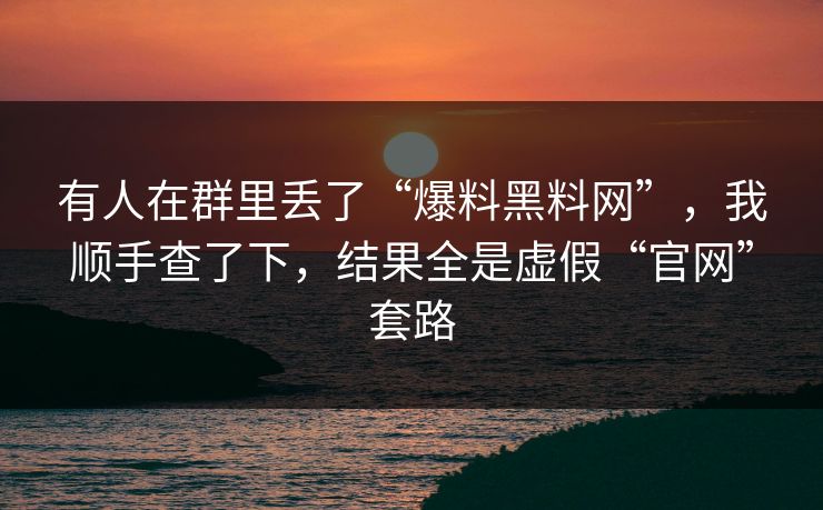 有人在群里丢了“爆料黑料网”，我顺手查了下，结果全是虚假“官网”套路