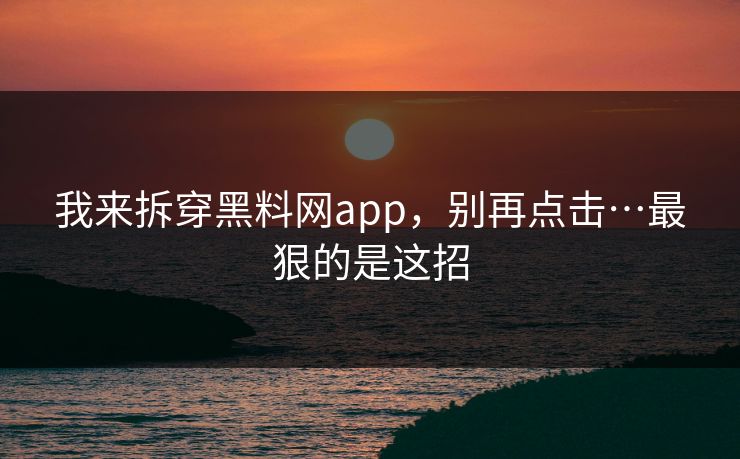 我来拆穿黑料网app，别再点击…最狠的是这招