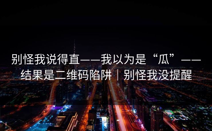 别怪我说得直——我以为是“瓜”——结果是二维码陷阱｜别怪我没提醒