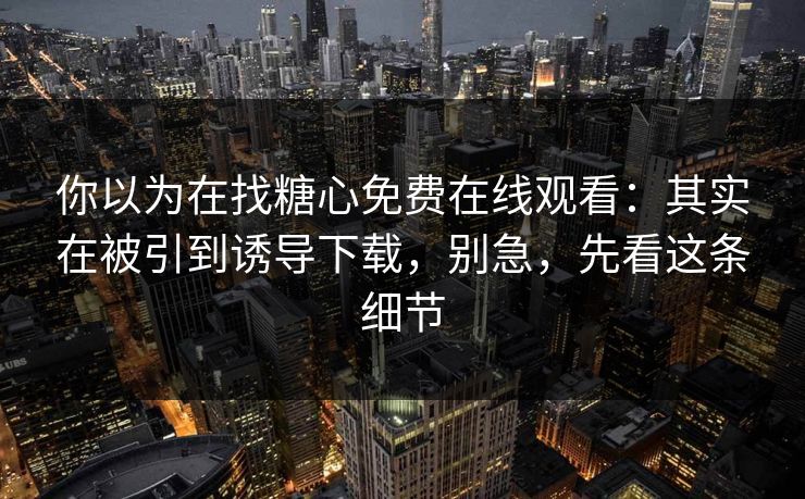 你以为在找糖心免费在线观看：其实在被引到诱导下载，别急，先看这条细节