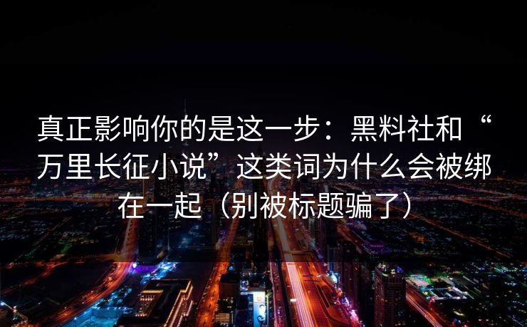 真正影响你的是这一步：黑料社和“万里长征小说”这类词为什么会被绑在一起（别被标题骗了）