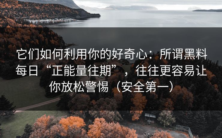 它们如何利用你的好奇心:所谓黑料每日“正能量往期”,往往更容易让你放松警惕(安全第一) 它们如何利用你的好奇心:所谓黑料每日“正能量往期”,往往更容易让你放松警惕(安全第一)