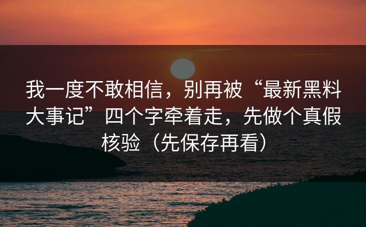 我一度不敢相信，别再被“最新黑料大事记”四个字牵着走，先做个真假核验（先保存再看）