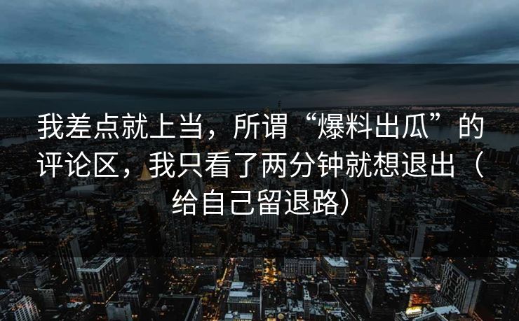 我差点就上当，所谓“爆料出瓜”的评论区，我只看了两分钟就想退出（给自己留退路）