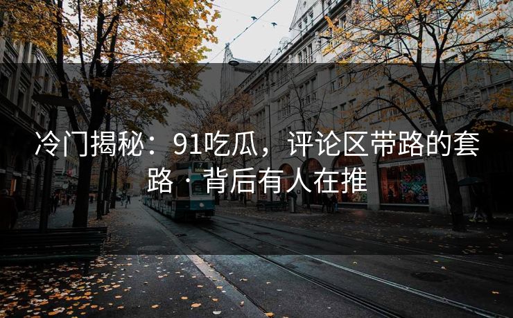 冷门揭秘：91吃瓜，评论区带路的套路 · 背后有人在推