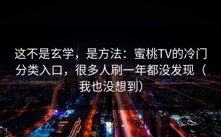 这不是玄学,是方法:蜜桃TV的冷门分类入口,很多人刷一年都没发现(我也没想到) 这不是玄学,是方法:蜜桃TV的冷门分类入口,很多人刷一年都没发现(我也没想到)