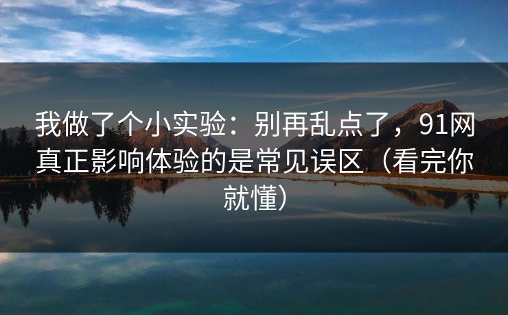 我做了个小实验:别再乱点了,91网真正影响体验的是常见误区(看完你就懂) 我做了个小实验:别再乱点了,91网真正影响体验的是常见误区(看完你就懂)