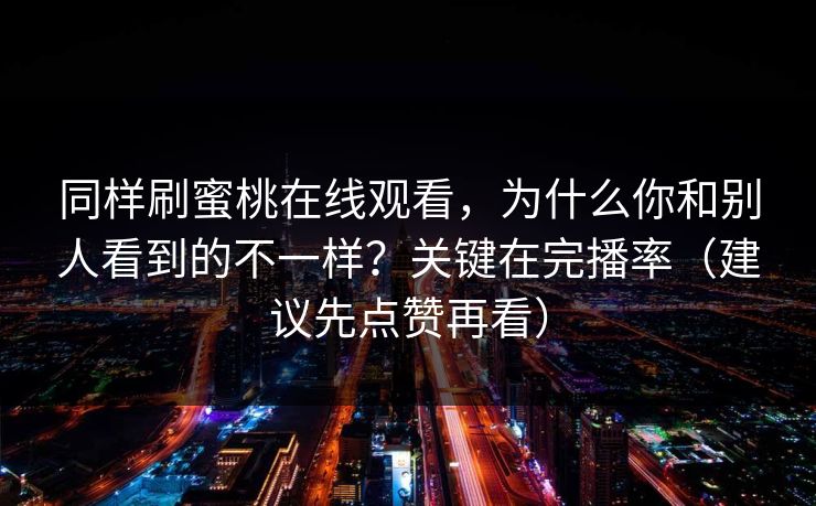 同样刷蜜桃在线观看，为什么你和别人看到的不一样？关键在完播率（建议先点赞再看）