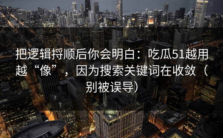 把逻辑捋顺后你会明白:吃瓜51越用越“像”,因为搜索关键词在收敛(别被误导) 把逻辑捋顺后你会明白:吃瓜51越用越“像”,因为搜索关键词在收敛(别被误导)