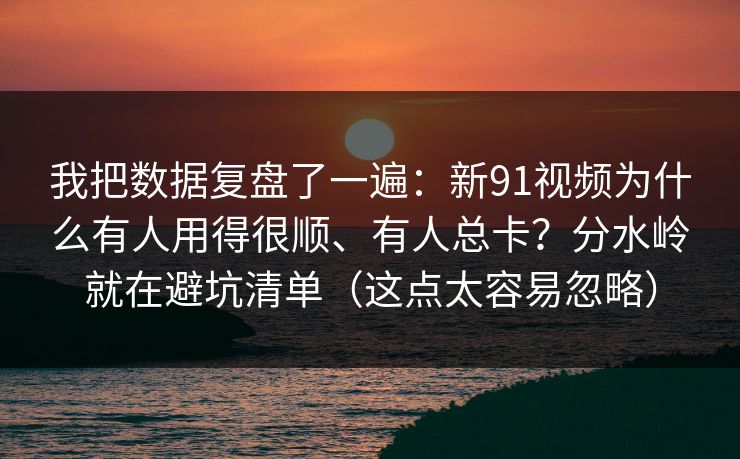 我把数据复盘了一遍：新91视频为什么有人用得很顺、有人总卡？分水岭就在避坑清单（这点太容易忽略）