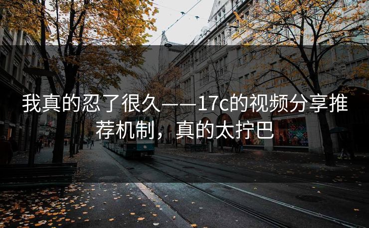 我真的忍了很久——17c的视频分享推荐机制，真的太拧巴