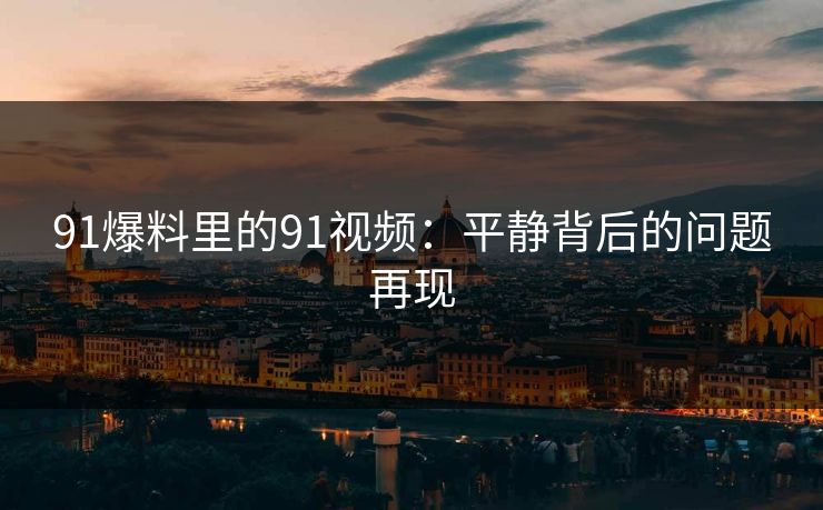 91爆料里的91视频：平静背后的问题再现
