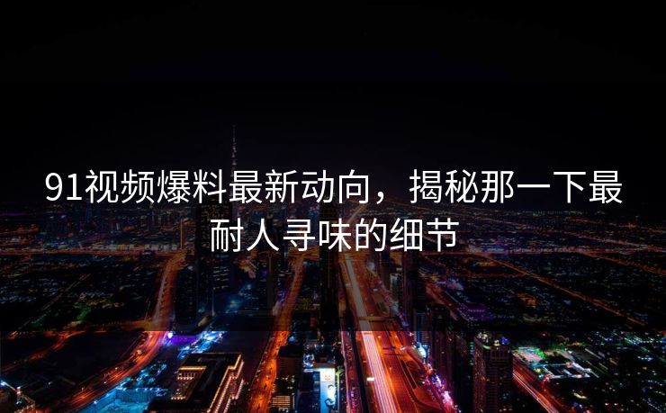 91视频爆料最新动向，揭秘那一下最耐人寻味的细节