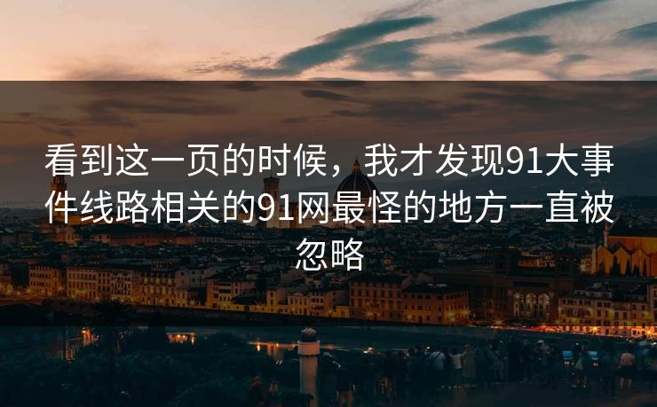 看到这一页的时候，我才发现91大事件线路相关的91网最怪的地方一直被忽略