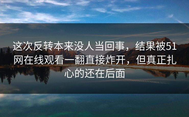 这次反转本来没人当回事，结果被51网在线观看一翻直接炸开，但真正扎心的还在后面