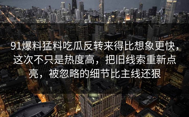 91爆料猛料吃瓜反转来得比想象更快，这次不只是热度高，把旧线索重新点亮，被忽略的细节比主线还狠