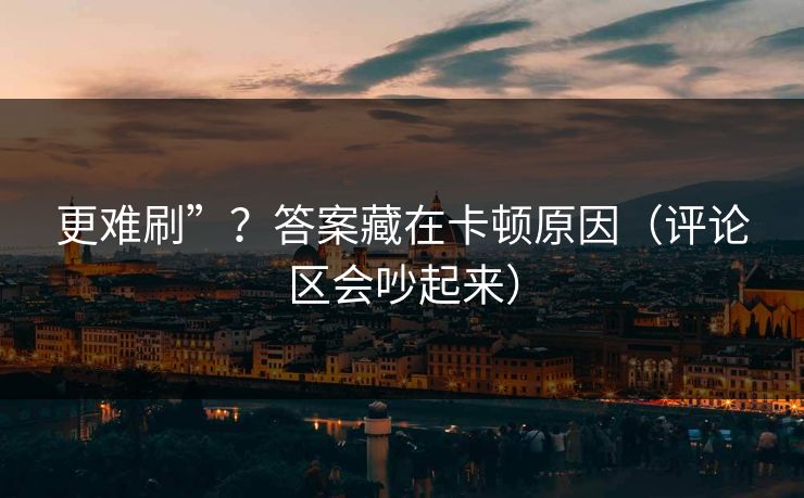 更难刷”？答案藏在卡顿原因（评论区会吵起来）